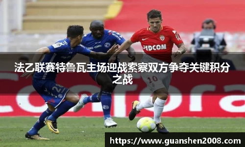 法乙联赛特鲁瓦主场迎战索察双方争夺关键积分之战