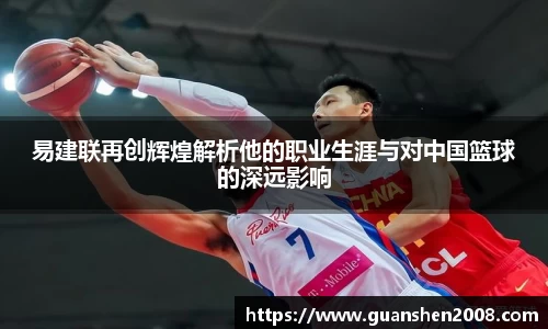 易建联再创辉煌解析他的职业生涯与对中国篮球的深远影响