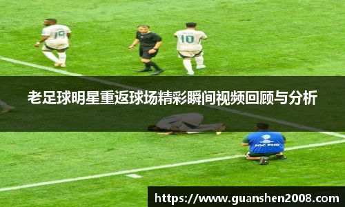 老足球明星重返球场精彩瞬间视频回顾与分析