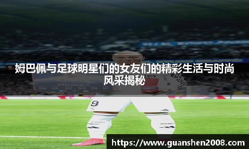 姆巴佩与足球明星们的女友们的精彩生活与时尚风采揭秘