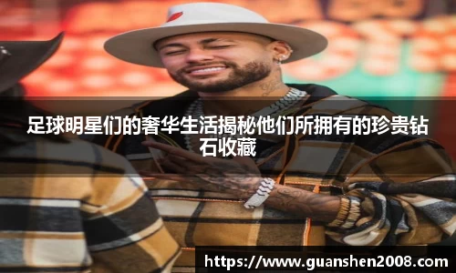 足球明星们的奢华生活揭秘他们所拥有的珍贵钻石收藏
