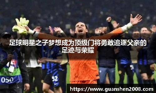 足球明星之子梦想成为顶级门将勇敢追逐父亲的足迹与荣耀